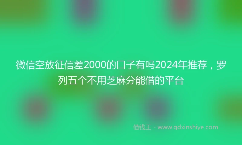 微信空放征信差2000的口子有吗2024年推荐,罗列五个不用芝麻分能借的平台