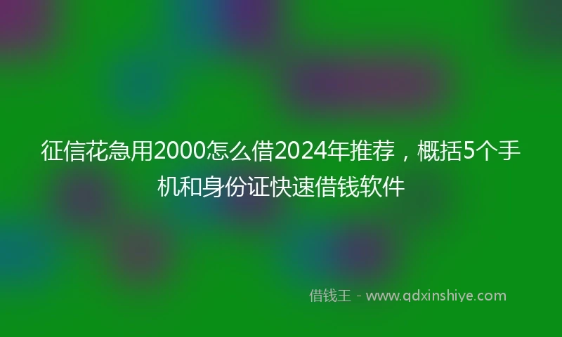 征信花急用2000怎么借2024年推荐，概括5个手机和身份证快速借钱软件