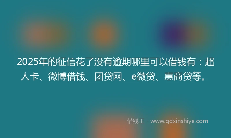 2025年的征信花了没有逾期哪里可以借钱有：超人卡、微博借钱、团贷网、e微贷、惠商贷等。