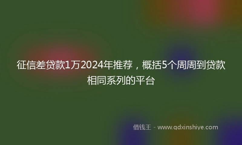 征信差贷款1万2024年推荐，概括5个周周到贷款相同系列的平台