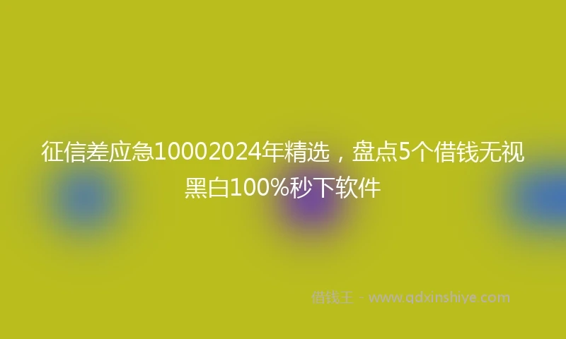 征信差应急10002024年精选，盘点5个借钱无视黑白100%秒下软件