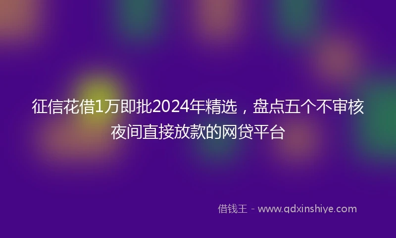 征信花借1万即批2024年精选，盘点五个不审核夜间直接放款的网贷平台
