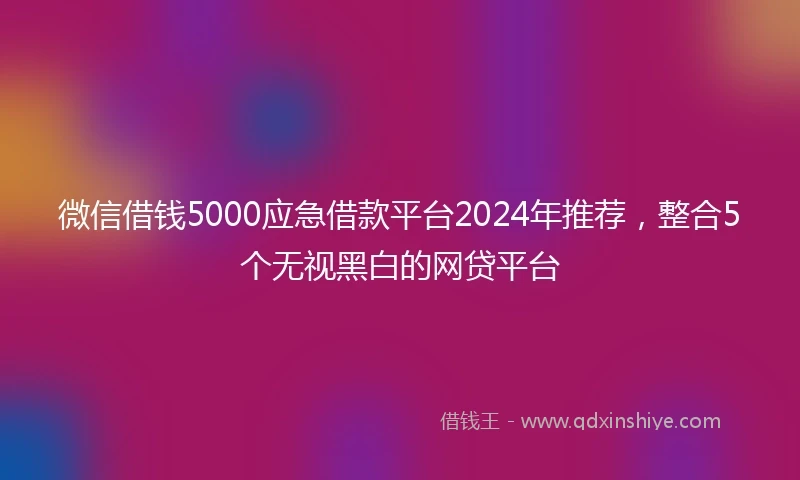 微信借钱5000应急借款平台2024年推荐,整合5个无视黑白的网贷平台