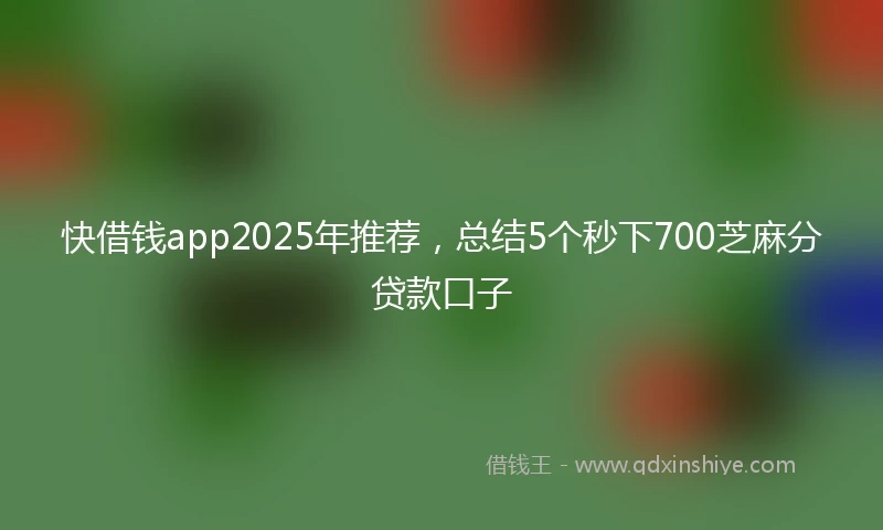 快借钱app2025年推荐，总结5个秒下700芝麻分贷款口子