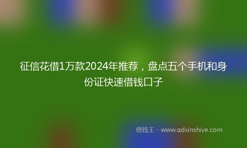征信花借1万款2024年推荐，盘点五个手机和身份证快速借钱口子