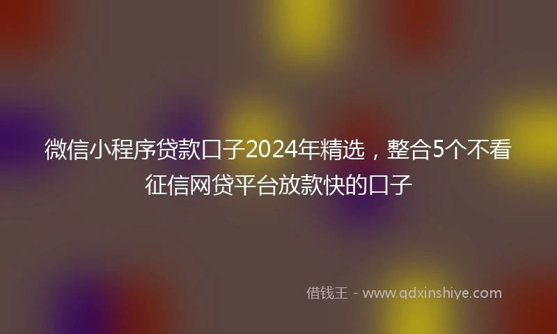 微信小程序贷款口子2024年精选，整合5个不看征信网贷平台放款快的口子