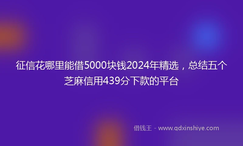征信花哪里能借5000块钱2024年精选，总结五个芝麻信用439分下款的平台