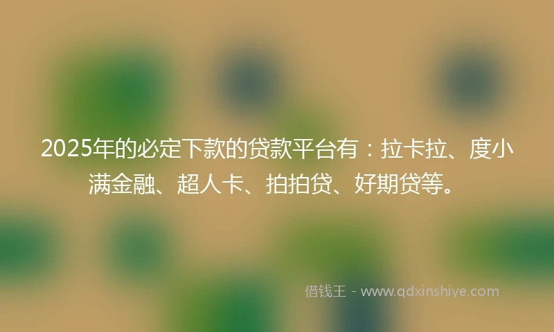 2025年的必定下款的贷款平台有：拉卡拉、度小满金融、超人卡、拍拍贷、好期贷等。