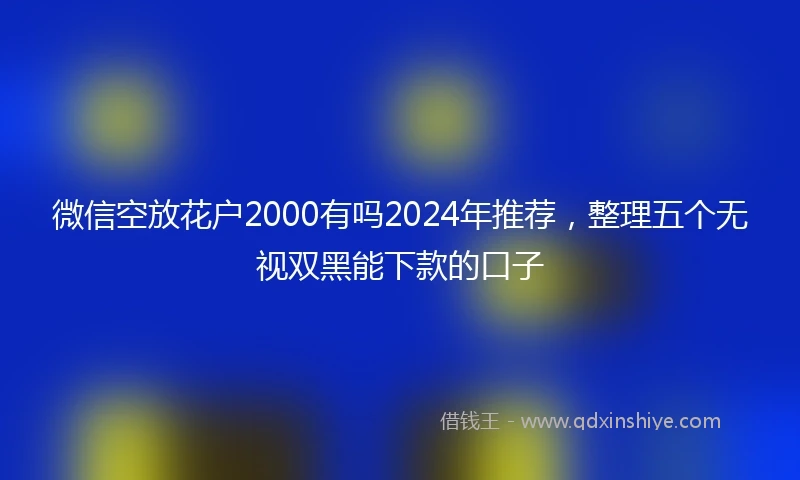 微信空放花户2000有吗2024年推荐，整理五个无视双黑能下款的口子