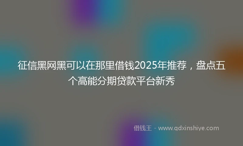 征信黑网黑可以在那里借钱2025年推荐，盘点五个高能分期贷款平台新秀