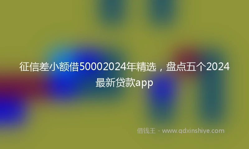 征信差小额借50002024年精选，盘点五个2024最新贷款app