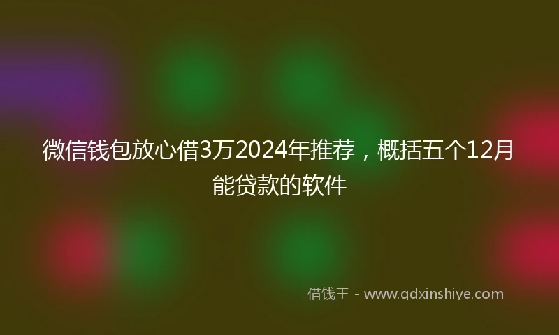 微信钱包放心借3万2024年推荐,概括五个12月能贷款的软件