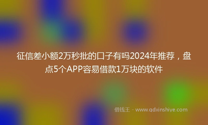 征信差小额2万秒批的口子有吗2024年推荐，盘点5个APP容易借款1万块的软件