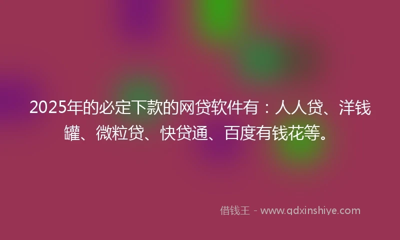 2025年的必定下款的网贷软件有：人人贷、洋钱罐、微粒贷、快贷通、百度有钱花等。