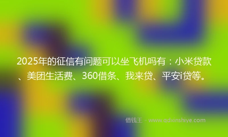 2025年的征信有问题可以坐飞机吗有：小米贷款、美团生活费、360借条、我来贷、平安i贷等。