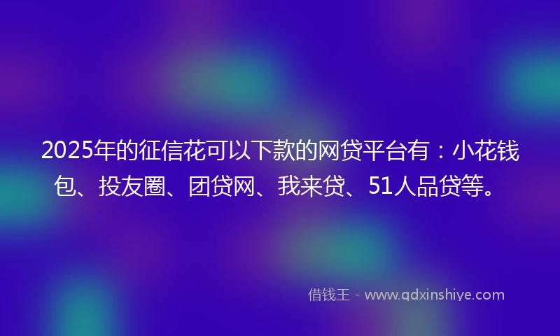 2025年的征信花可以下款的网贷平台有：小花钱包、投友圈、团贷网、我来贷、51人品贷等。
