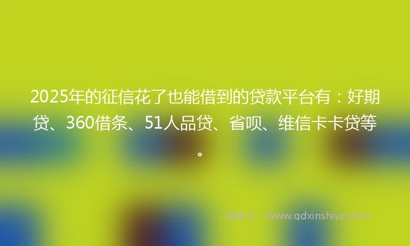 2025年的征信花了也能借到的贷款平台有：好期贷、360借条、51人品贷、省呗、维信卡卡贷等。