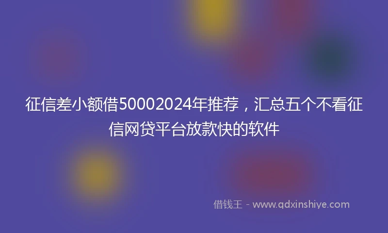 征信差小额借50002024年推荐，汇总五个不看征信网贷平台放款快的软件