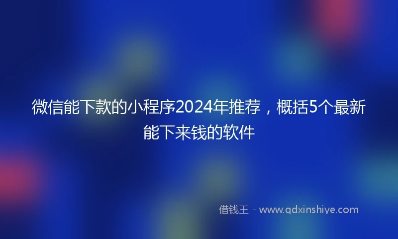 微信能下款的小程序2024年推荐，概括5个最新能下来钱的软件