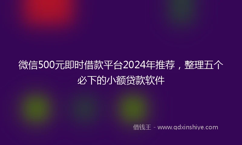微信500元即时借款平台2024年推荐，整理五个必下的小额贷款软件