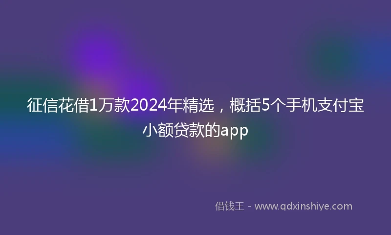 征信花借1万款2024年精选，概括5个手机支付宝小额贷款的app