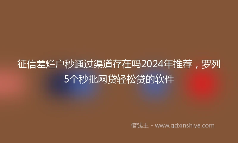 征信差烂户秒通过渠道存在吗2024年推荐，罗列5个秒批网贷轻松贷的软件