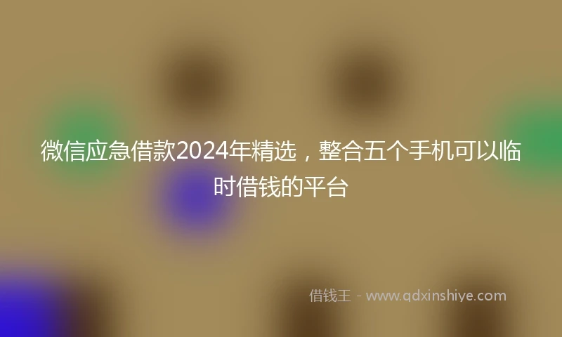 微信应急借款2024年精选，整合五个手机可以临时借钱的平台