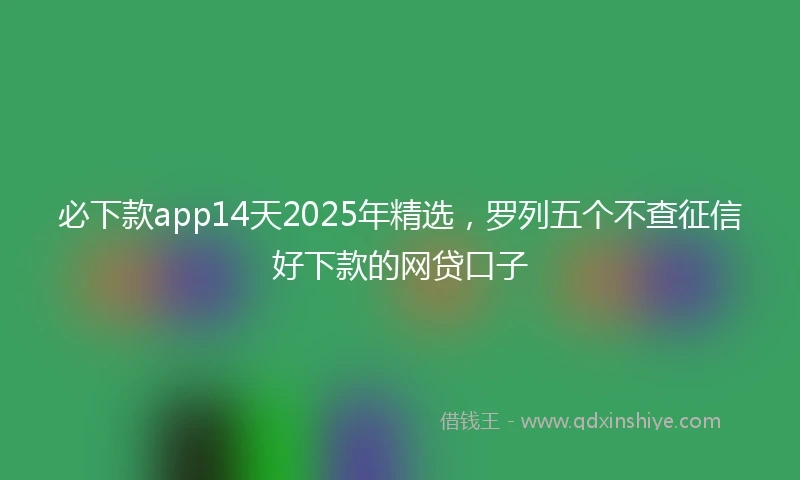 必下款app14天2025年精选，罗列五个不查征信好下款的网贷口子