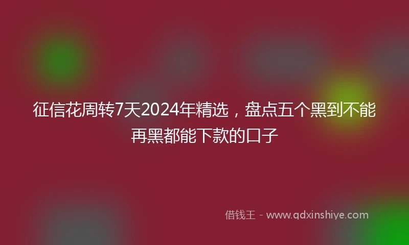 征信花周转7天2024年精选，盘点五个黑到不能再黑都能下款的口子