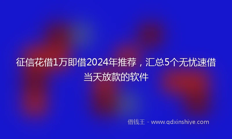 征信花借1万即借2024年推荐，汇总5个无忧速借当天放款的软件
