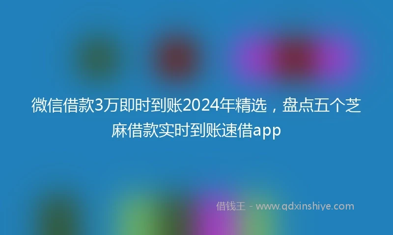 微信借款3万即时到账2024年精选，盘点五个芝麻借款实时到账速借app