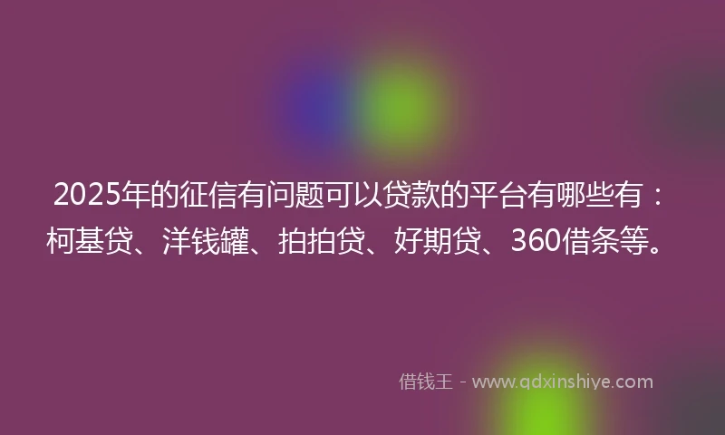 2025年的征信有问题可以贷款的平台有哪些有：柯基贷、洋钱罐、拍拍贷、好期贷、360借条等。