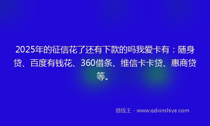 2025年的征信花了还有下款的吗我爱卡有：随身贷、百度有钱花、360借条、维信卡卡贷、惠商贷等。