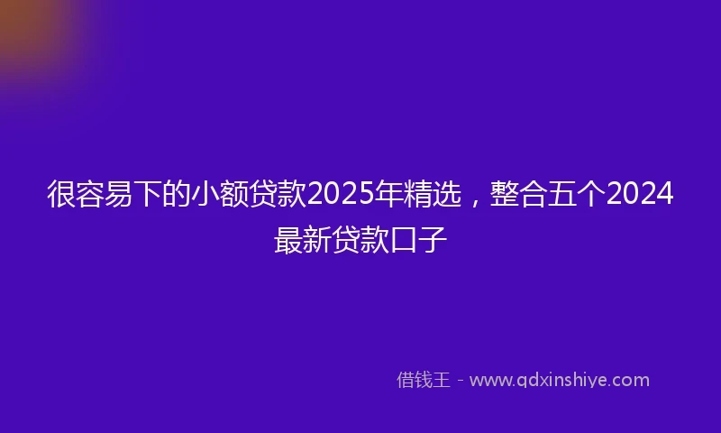 很容易下的小额贷款2025年精选，整合五个2024最新贷款口子