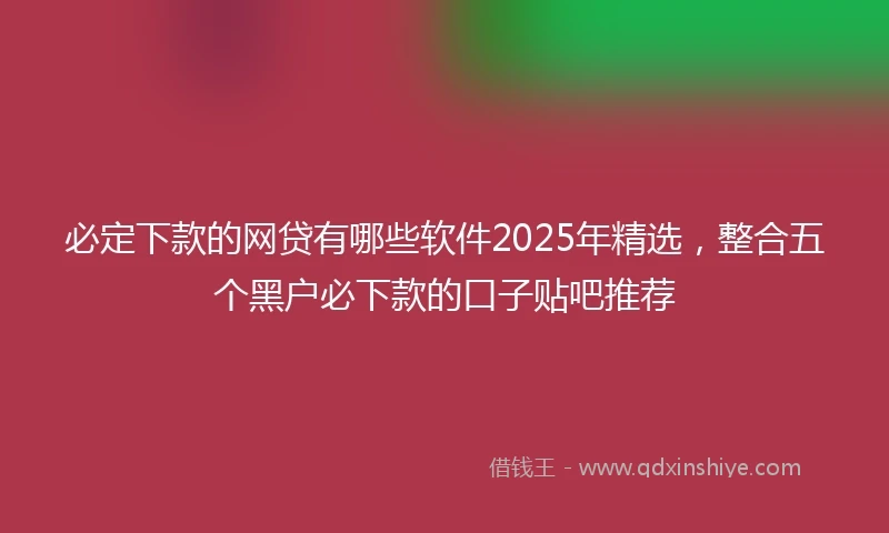 必定下款的网贷有哪些软件2025年精选，整合五个黑户必下款的口子贴吧推荐
