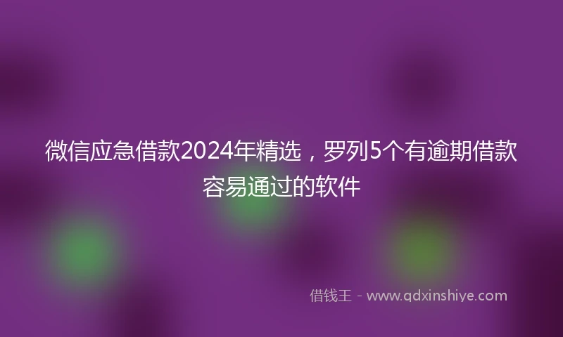 微信应急借款2024年精选，罗列5个有逾期借款容易通过的软件