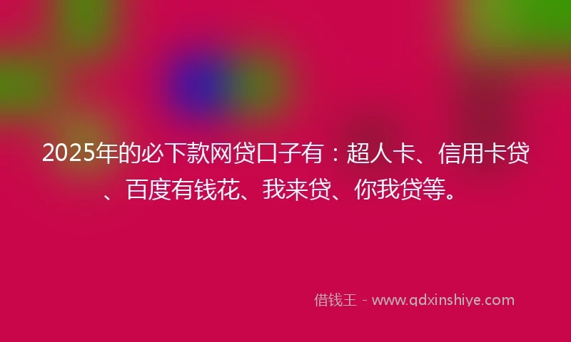 2025年的必下款网贷口子有:超人卡、信用卡贷、百度有钱花、我来贷、你我贷等。