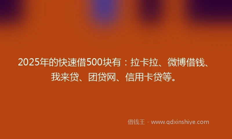 2025年的快速借500块有：拉卡拉、微博借钱、我来贷、团贷网、信用卡贷等。