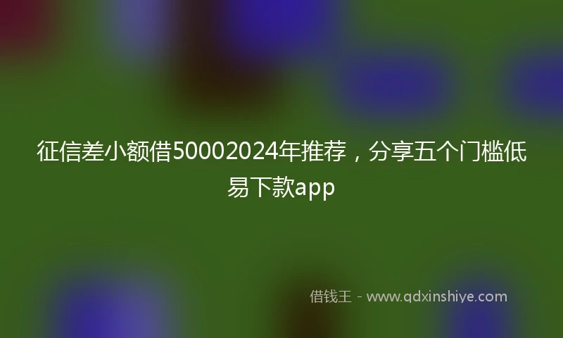 征信差小额借50002024年推荐，分享五个门槛低易下款app