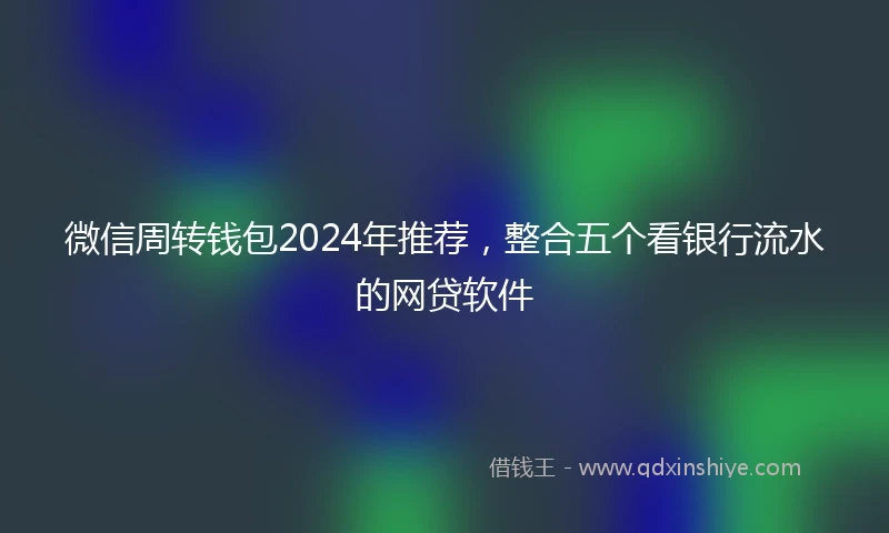 微信周转钱包2024年推荐，整合五个看银行流水的网贷软件