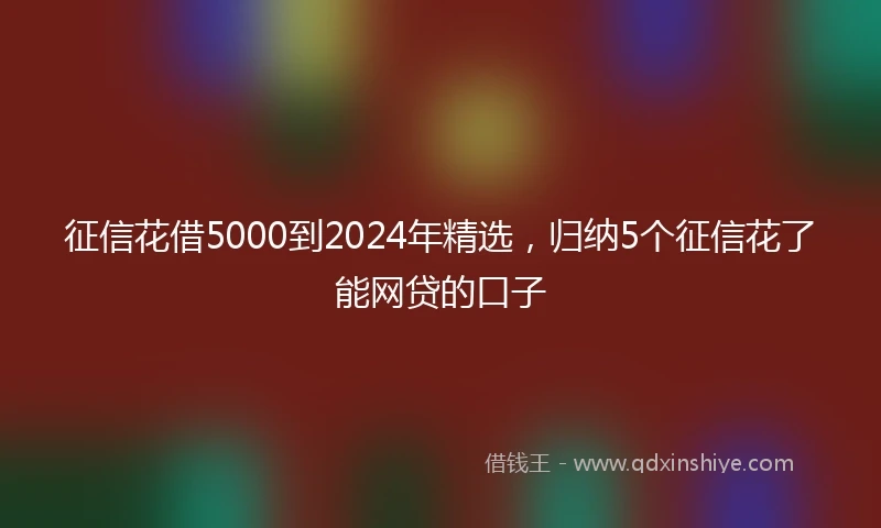 征信花借5000到2024年精选，归纳5个征信花了能网贷的口子