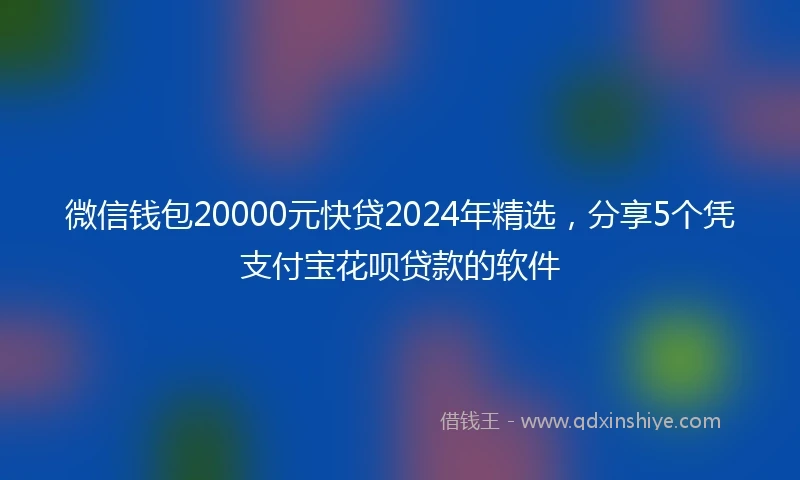 微信钱包20000元快贷2024年精选,分享5个凭支付宝花呗贷款的软件