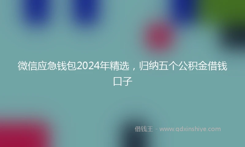 微信应急钱包2024年精选，归纳五个公积金借钱口子
