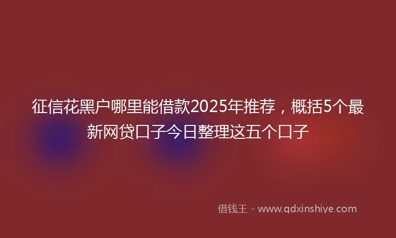 征信花黑户哪里能借款2025年推荐，概括5个最新网贷口子今日整理这五个口子