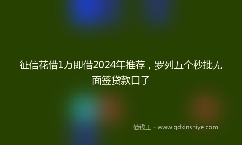 征信花借1万即借2024年推荐，罗列五个秒批无面签贷款口子