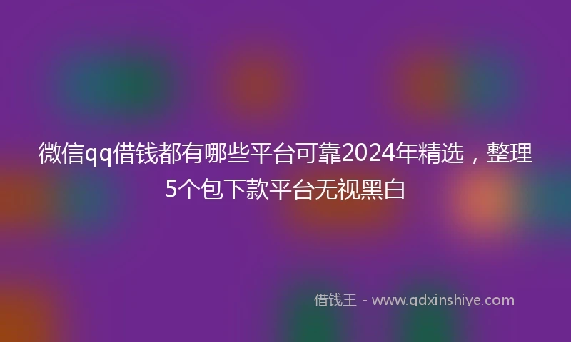 微信qq借钱都有哪些平台可靠2024年精选，整理5个包下款平台无视黑白