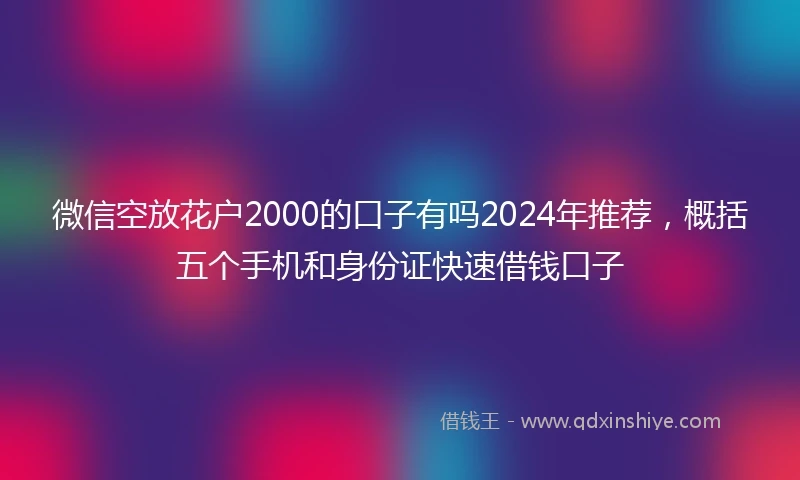 微信空放花户2000的口子有吗2024年推荐，概括五个手机和身份证快速借钱口子