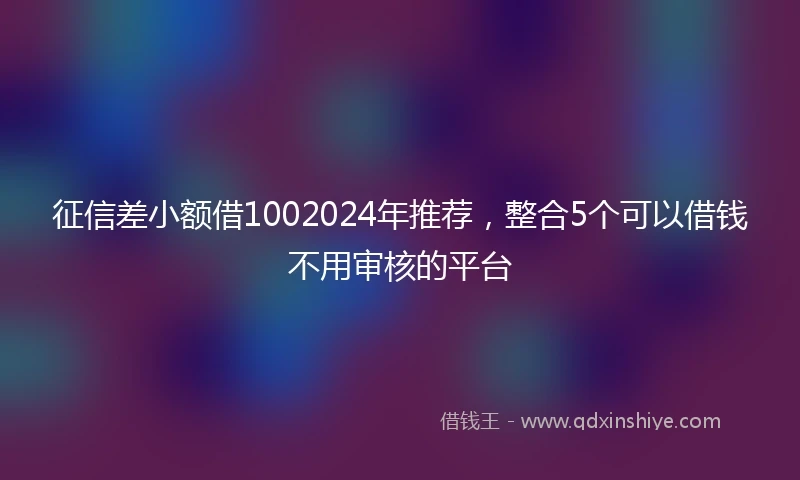 征信差小额借1002024年推荐，整合5个可以借钱不用审核的平台