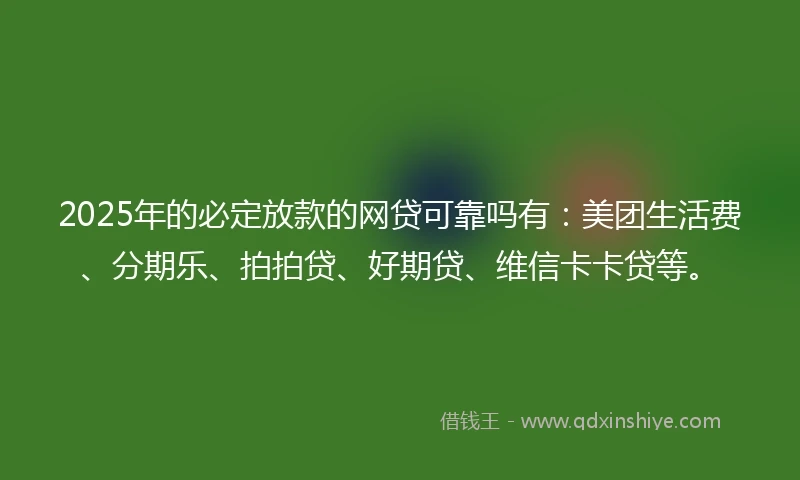 2025年的必定放款的网贷可靠吗有：美团生活费、分期乐、拍拍贷、好期贷、维信卡卡贷等。