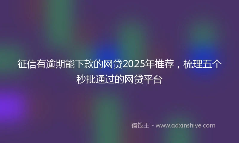 征信有逾期能下款的网贷2025年推荐，梳理五个秒批通过的网贷平台